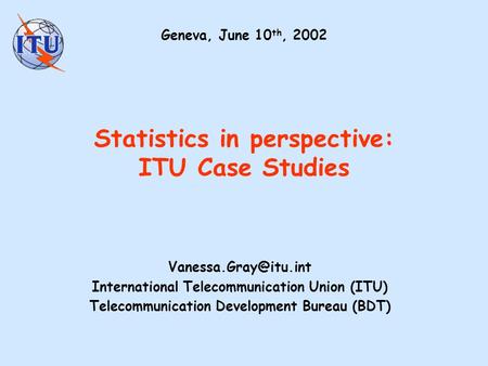 Statistics in perspective: ITU Case Studies International Telecommunication Union (ITU) Telecommunication Development Bureau (BDT)