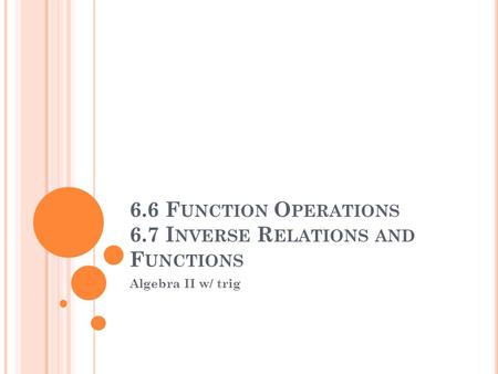 6.6 F UNCTION O PERATIONS 6.7 I NVERSE R ELATIONS AND F UNCTIONS Algebra II w/ trig.