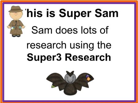 This is Super Sam Sam does lots of research using the Super3 Research Process.