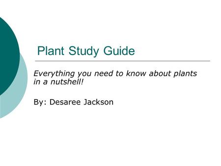 Plant Study Guide Everything you need to know about plants in a nutshell! By: Desaree Jackson.