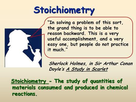 Stoichiometry “In solving a problem of this sort, the grand thing is to be able to reason backward. This is a very useful accomplishment, and a very easy.