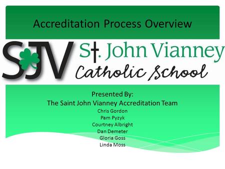 Accreditation Process Overview Presented By: The Saint John Vianney Accreditation Team Chris Gordon Pam Pyzyk Courtney Albright Dan Demeter Gloria Goss.