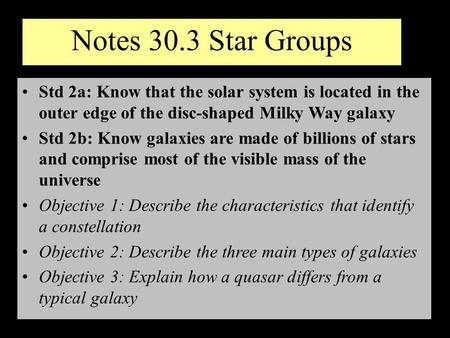 Notes 30.3 Star Groups Std 2a: Know that the solar system is located in the outer edge of the disc-shaped Milky Way galaxy Std 2b: Know galaxies are made.