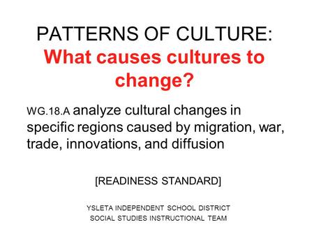 PATTERNS OF CULTURE: What causes cultures to change? WG.18.A analyze cultural changes in specific regions caused by migration, war, trade, innovations,