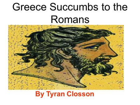 Greece Succumbs to the Romans By Tyran Closson. The Greeks gave the world many things!