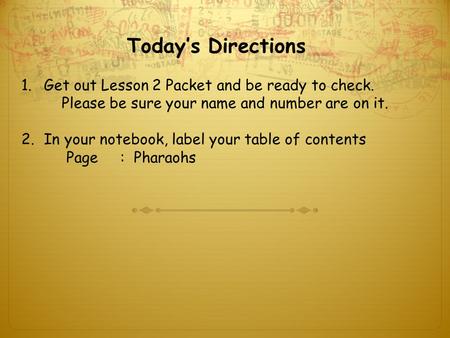 Today’s Directions 1.Get out Lesson 2 Packet and be ready to check. Please be sure your name and number are on it. 2.In your notebook, label your table.