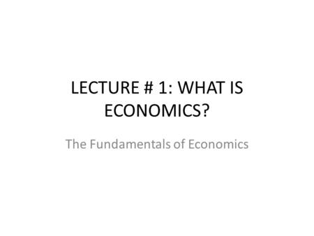 LECTURE # 1: WHAT IS ECONOMICS?