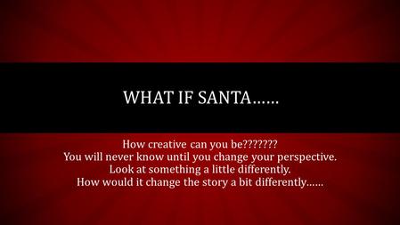 How creative can you be??????? You will never know until you change your perspective. Look at something a little differently. How would it change the story.