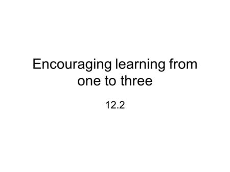 Encouraging learning from one to three