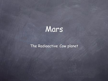 Mars The Radioactive Cow planet. 1. Four mission goals: - Determine if life ever existed there - Characterize the climate - Characterize the geology -