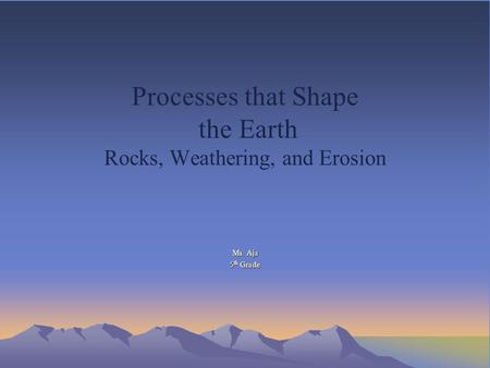 Processes that Shape the Earth Rocks, Weathering, and Erosion Ms. Aja 5 th Grade.