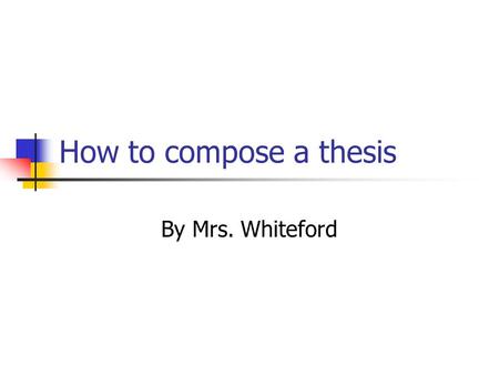 How to compose a thesis By Mrs. Whiteford. What is a thesis? “A thesis statement is a sentence that explicitly identifies the purpose of the paper or.