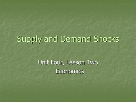 Supply and Demand Shocks Unit Four, Lesson Two Economics Economics.