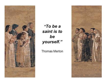 “ To be a saint is to be yourself.” Thomas Merton.