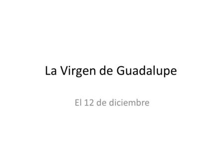 La Virgen de Guadalupe El 12 de diciembre. Nuestra Señora de Guadalupe Patron Saint of Mexico (protecting/ guiding saint) Symbol of Mexico.