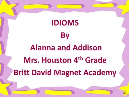 IDIOMS By Alanna and Addison Mrs. Houston 4 th Grade Britt David Magnet Academy.