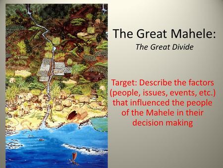 The Great Mahele: The Great Divide Target: Describe the factors (people, issues, events, etc.) that influenced the people of the Mahele in their decision.