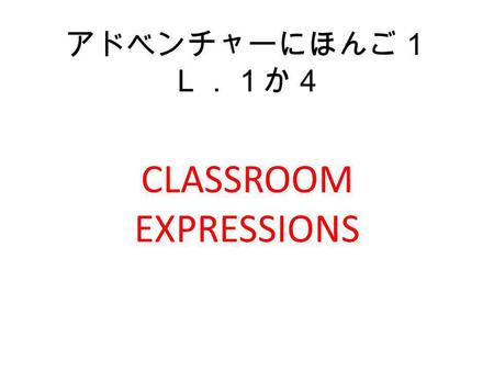 アドベンチャーにほんご１ Ｌ．１か４ CLASSROOM EXPRESSIONS. たんご Let’s begin. はじめましょう。 Stand. きりつ。 Bow. れい。 Sit. ちゃくせき。 ~is absent. （お）やすみです。 (the use of お O adds politeness.