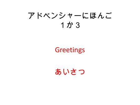 アドベンシャーにほんご １か３ Greetings あいさつ. たんご おはよう。 Good morning (used among friends) おはようございます。 Good morning (Formal) こんにちは。 Hello. Hi. さようなら。 (originally this.