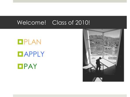 Welcome! Class of 2010!  PLAN  APPLY  PAY. PLAN  3600 Colleges and even more technical colleges!  You have taken the tests. You have completed ¾.