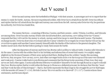 Act V scene I Octavius and Antony enter the battlefield at Philippi with their armies. A messenger arrives to report that the enemy is ready for battle.