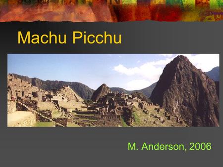 Machu Picchu M. Anderson, 2006. Location The legendary 'Lost City of Machu Picchu‘, located high in the Peruvian Andes, is without a doubt the most important.