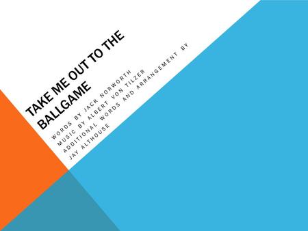 TAKE ME OUT TO THE BALLGAME WORDS BY JACK NORWORTH MUSIC BY ALBERT VON TILZER ADDITIONAL WORDS AND ARRANGEMENT BY JAY ALTHOUSE.