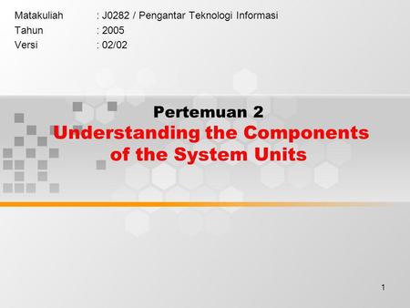 1 Pertemuan 2 Understanding the Components of the System Units Matakuliah: J0282 / Pengantar Teknologi Informasi Tahun: 2005 Versi: 02/02.