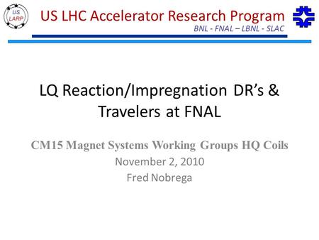 BNL - FNAL – LBNL - SLAC US LHC Accelerator Research Program LQ Reaction/Impregnation DR’s & Travelers at FNAL CM15 Magnet Systems Working Groups HQ Coils.