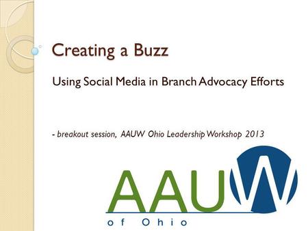 Creating a Buzz Using Social Media in Branch Advocacy Efforts - breakout session, AAUW Ohio Leadership Workshop 2013.