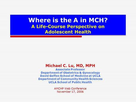 Where is the A in MCH? A Life-Course Perspective on Adolescent Health Michael C. Lu, MD, MPH Associate Professor Department of Obstetrics & Gynecology.