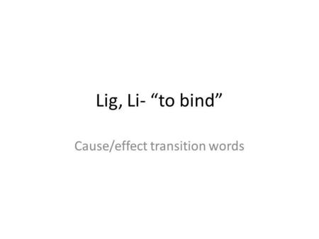 Lig, Li- “to bind” Cause/effect transition words.