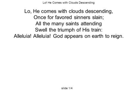 Lo! He Comes with Clouds Descending Lo, He comes with clouds descending, Once for favored sinners slain; All the many saints attending Swell the triumph.