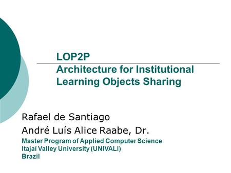 LOP2P Architecture for Institutional Learning Objects Sharing Rafael de Santiago André Luís Alice Raabe, Dr. Master Program of Applied Computer Science.