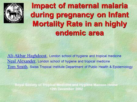 Impact of maternal malaria during pregnancy on Infant Mortality Rate in an highly endemic area Ali-Akbar Haghdoost, London school of hygiene and tropical.