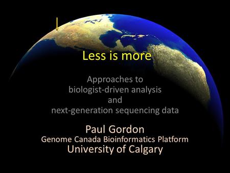 Less is more Approaches to biologist-driven analysis and next-generation sequencing data Paul Gordon Genome Canada Bioinformatics Platform University of.