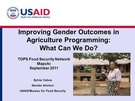 Improving Gender Outcomes in Agriculture Programming: What Can We Do? Sylvia Cabus Gender Advisor USAID/Bureau for Food Security 1a TOPS Food Security.