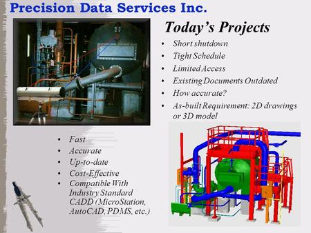 Fast Accurate Up-to-date Cost-Effective Compatible With Industry Standard CADD (MicroStation, AutoCAD, PDMS, etc.) Short shutdown Tight Schedule Limited.