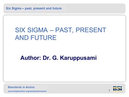 Six Sigma – past, present and future Standards in Action www.bsieducation.org/standardsinaction 1 SIX SIGMA – PAST, PRESENT AND FUTURE Author: Dr. G. Karuppusami.