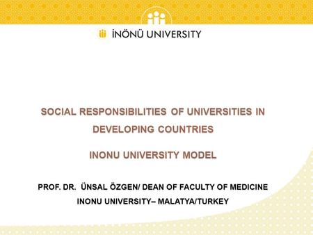 SOCIAL RESPONSIBILITIES OF UNIVERSITIES IN DEVELOPING COUNTRIES INONU UNIVERSITY MODEL PROF. DR. ÜNSAL ÖZGEN/ DEAN OF FACULTY OF MEDICINE INONU UNIVERSITY–