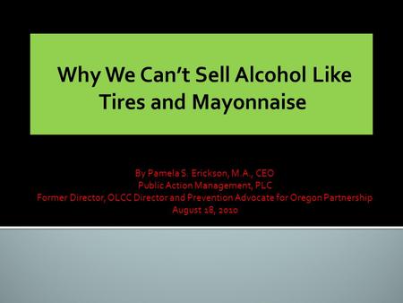 By Pamela S. Erickson, M.A., CEO Public Action Management, PLC Former Director, OLCC Director and Prevention Advocate for Oregon Partnership August 18,