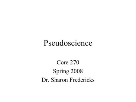 Pseudoscience Core 270 Spring 2008 Dr. Sharon Fredericks.