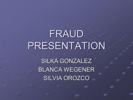 FRAUD PRESENTATION SILKA GONZALEZ BLANCA WEGENER SILVIA OROZCO.