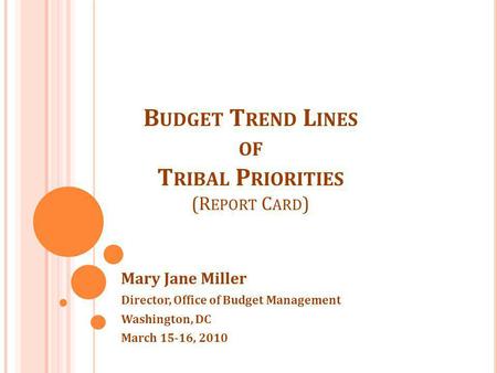 B UDGET T REND L INES OF T RIBAL P RIORITIES (R EPORT C ARD ) Mary Jane Miller Director, Office of Budget Management Washington, DC March 15-16, 2010.