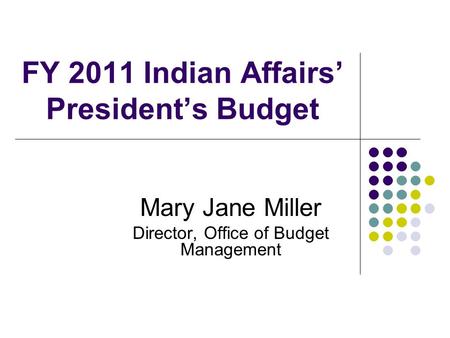 FY 2011 Indian Affairs’ President’s Budget Mary Jane Miller Director, Office of Budget Management.