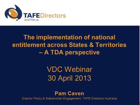 The implementation of national entitlement across States & Territories – A TDA perspective VDC Webinar 30 April 2013 Pam Caven Director Policy & Stakeholder.