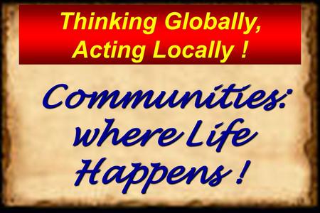 Communities: where Life Happens ! Communities: where Life Happens ! Thinking Globally, Acting Locally !