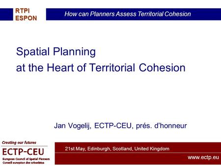 21st May, Edinburgh, Scotland, United Kingdom How can Planners Assess Territorial Cohesion RTPIESPON www.ectp.eu Spatial Planning at the Heart of Territorial.