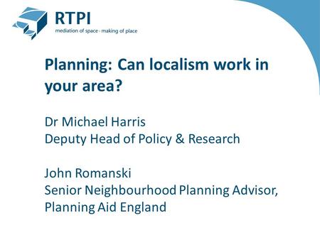 Planning: Can localism work in your area? Dr Michael Harris Deputy Head of Policy & Research John Romanski Senior Neighbourhood Planning Advisor, Planning.