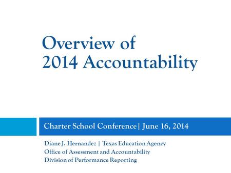 Charter School Conference| June 16, 2014 Diane J. Hernandez | Texas Education Agency Office of Assessment and Accountability Division of Performance Reporting.